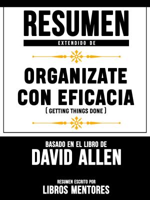 Cover of the book Resumen Extendido De Organizate Con Eficacia (Getting Things Done) – Basado En El Libro De David Allen by Libros Mentores