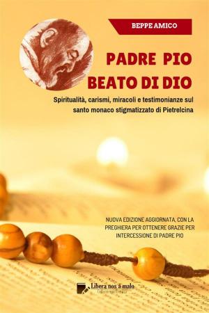 Cover of the book Padre Pio - beato di Dio - Spiritualità, carismi, miracoli e testimonianze sul santo monaco stigmatizzato di Pietrelcina by Anonimo, Beppe Amico, Beppe Amico
