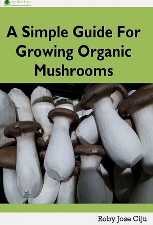 Cover of the book A Simple Guide for Growing Organic Mushrooms by Roby Jose Ciju, AGRIHORTICO DIGITAL PUBLISHING