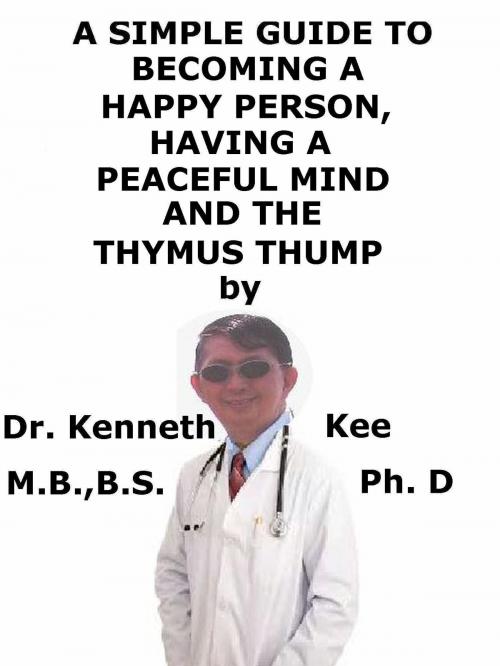 Cover of the book A Simple Guide To Becoming A Happy Person, Having A Peaceful Mind And The Thymus Thump by Kenneth Kee, Kenneth Kee