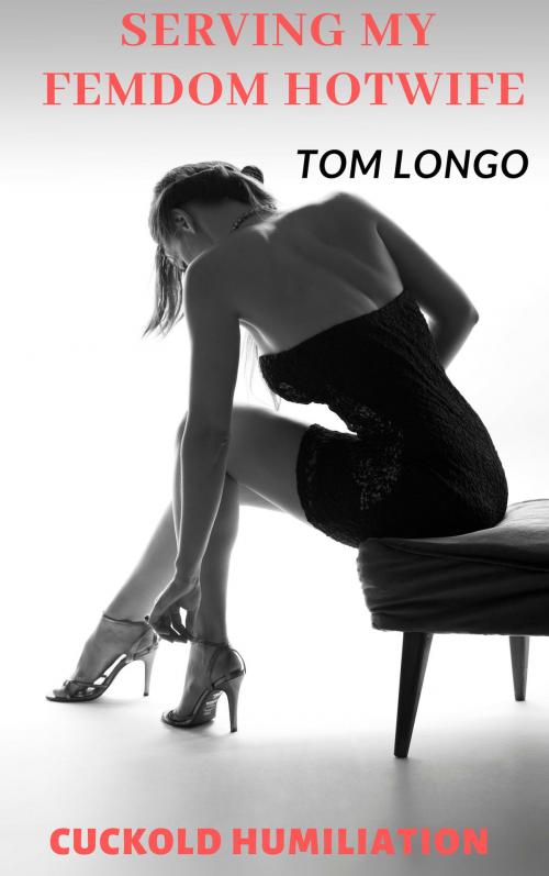 Cover of the book Serving My Femdom Hotwife: Cuckold Humiliation by Tom Longo, Tom Longo