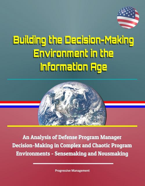 Cover of the book Building the Decision-Making Environment in the Information Age: An Analysis of Defense Program Manager Decision-Making in Complex and Chaotic Program Environments - Sensemaking and Nousmaking by Progressive Management, Progressive Management