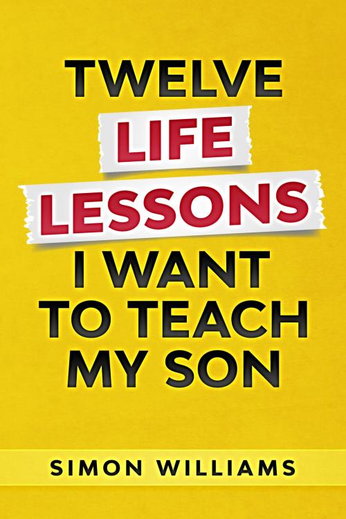 Cover of the book Twelve Life Lessons I Want To Teach My Son by Simon Williams, Simon Williams