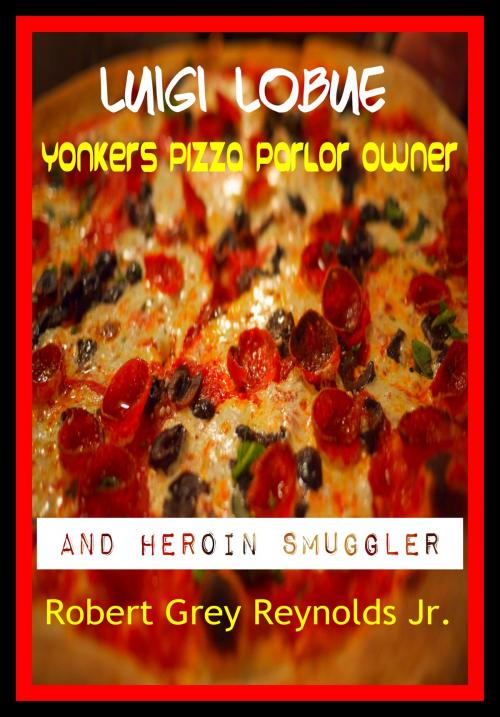 Cover of the book Luigie LoBue Yonkers Pizza Parlor Owner And Heroin Smuggler by Robert Grey Reynolds Jr, Robert Grey Reynolds, Jr