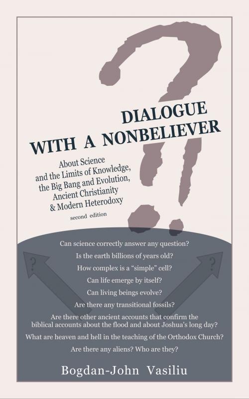 Cover of the book Dialogue with a Nonbeliever: About Science and the Limits of Knowledge, the Big Bang and Evolution, Ancient Christianity & Modern Heterodoxy by Bogdan-John Vasiliu, Bogdan-John Vasiliu