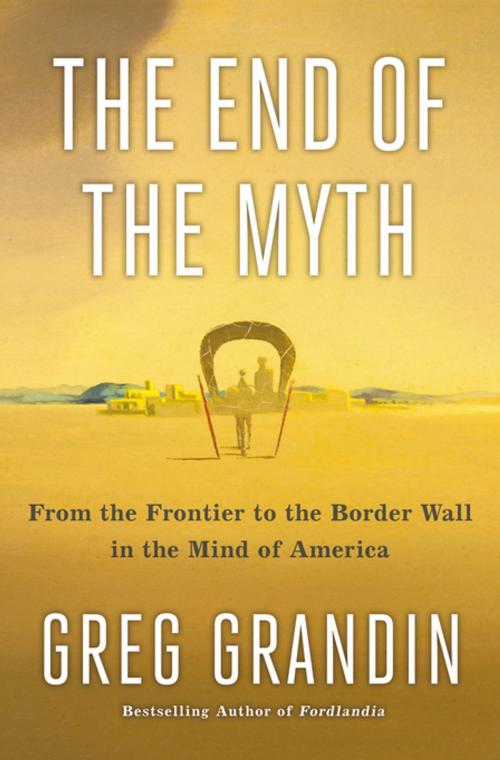 Cover of the book The End of the Myth by Greg Grandin, Henry Holt and Co.