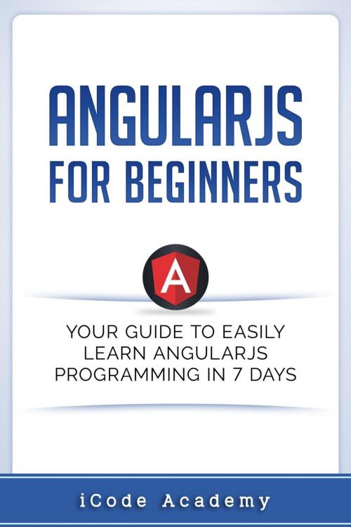 Cover of the book Angular JS for Beginners: Your Guide to Easily Learn Angular JS In 7 Days by i Code Academy, WhiteFlowerPublsihing