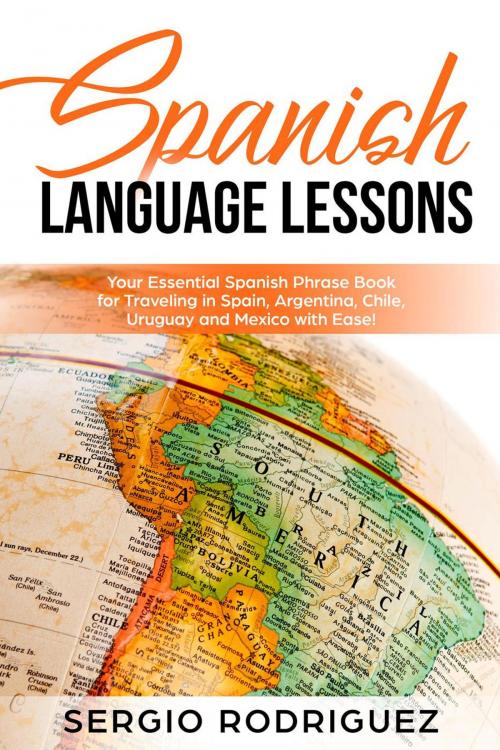 Cover of the book Spanish Language Lessons: Your Essential Spanish Phrase Book for Traveling in Spain, Argentina, Chile, Uruguay and Mexico with Ease! by Sergio Rodriguez, WhiteFlowerPublsihing