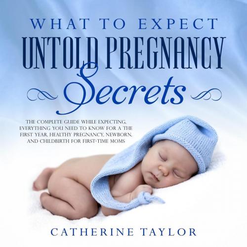Cover of the book What to Expect Untold Pregnancy Secrets: The Complete Guide While Expecting, Everything You Need to Know for the First Year, Healthy Pregnancy, Newborn, and Childbirth for First-Time Moms by Catherine Taylor, Catherine Taylor