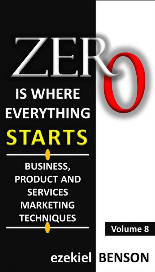 Cover of the book Zero is Where Everything Starts: Business, Product and Services Marketing Techniques by Ezekiel Benson, Ezekiel Benson