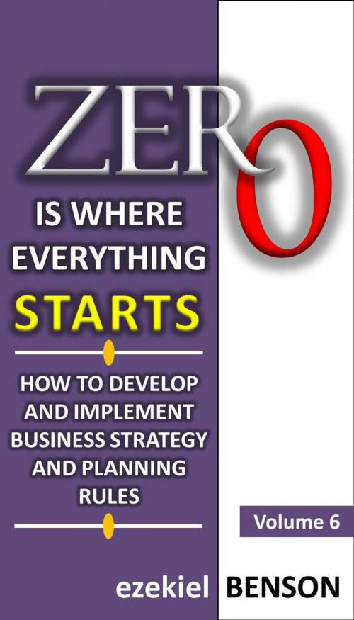 Cover of the book Zero is Where Everything Starts: How to Develop and Implement Business Strategy and Planning Rules by Ezekiel Benson, Ezekiel Benson