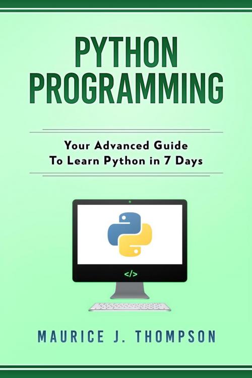 Cover of the book Python Programming: Your Advanced Guide To Learn Python in 7 Days by Maurice J Thompson, WhiteFlowerPublsihing