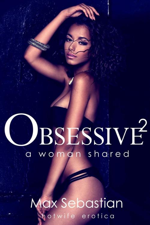 Cover of the book Obsessive 2: A Woman Shared by Max Sebastian, Max Sebastian