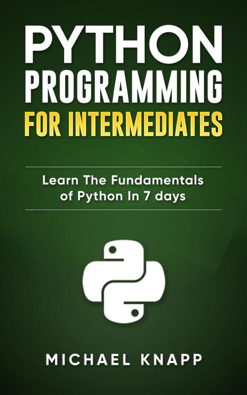 Cover of the book Python: Programming for Intermediates: Learn the Fundamentals of Python in 7 Days by Michael Knapp, WhiteFlowerPublsihing