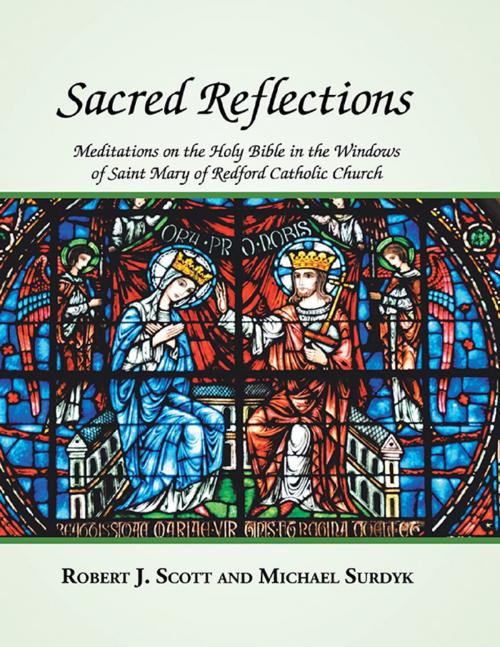 Cover of the book Sacred Reflections: Meditations On the Holy Bible In the Windows of Saint Mary of Redford Catholic Church by Robert J. Scott, Michael Surdyk, Lulu Publishing Services