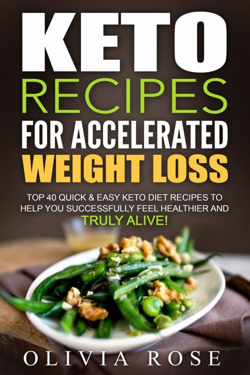 Cover of the book Keto Recipes for Accelerated Weight Loss: Top 40 Quick & Easy Keto Diet Recipes to Help You Successfully Feel Healthier and Truly Alive! by Olivia Rose, WhiteFlowerPublsihing