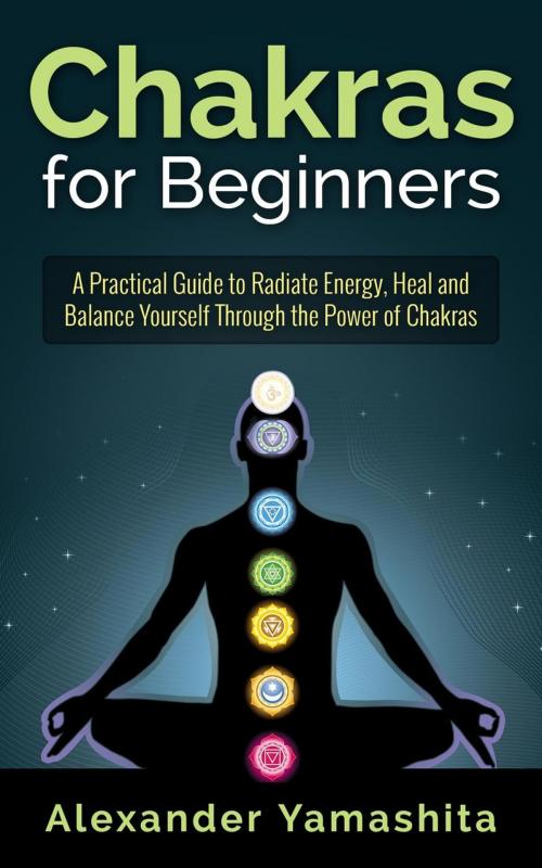 Cover of the book Chakras for Beginners: A Practical Guide to Radiate Energy, to Heal and Balance Yourself Through the Power of Chakras by Alexander Yamashita, Lito Publishing