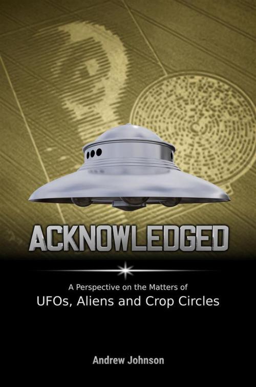 Cover of the book Acknowledged:A Perspective on the Matters of UFOs, Aliens and Crop Circles by Andrew Johnson, Andrew Johnson