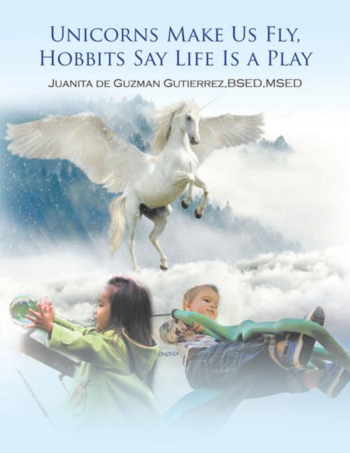 Cover of the book Unicorns Make Us Fly, Hobbits Say Life Is a Play by Juanita de Guzman Gutierrez BSED MSED, Xlibris US