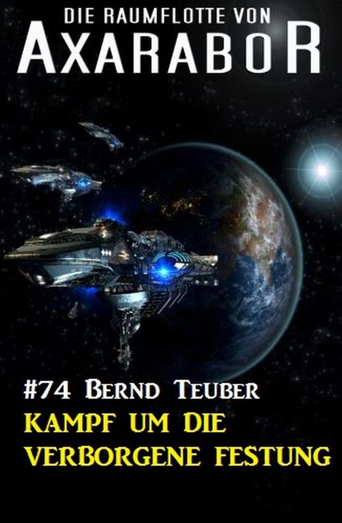 Cover of the book Die Raumflotte von Axarabor 74: Kampf um die verborgene Festung by Bernd Teuber, Uksak E-Books