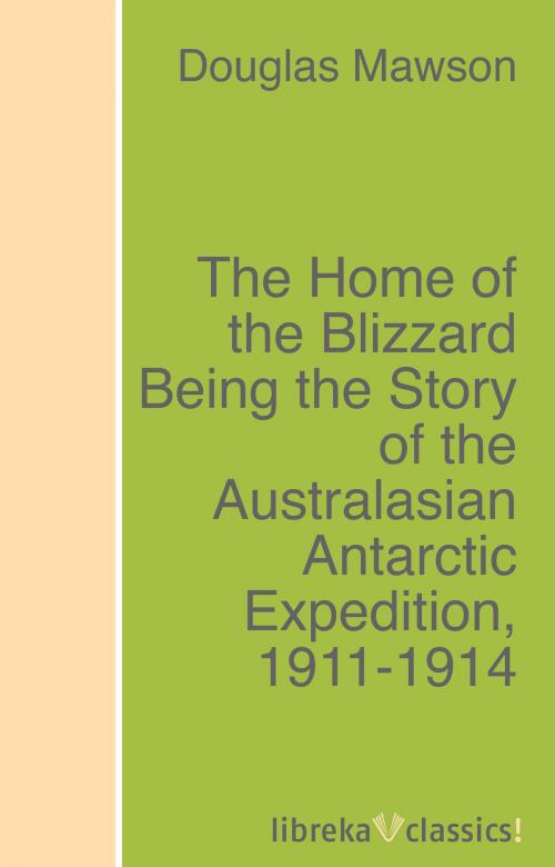 Cover of the book The Home of the Blizzard Being the Story of the Australasian Antarctic Expedition, 1911-1914 by Douglas Mawson, libreka classics
