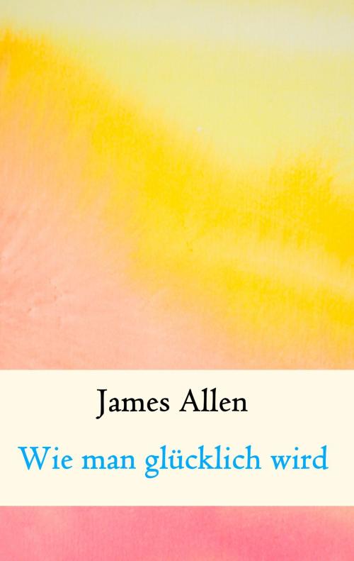 Cover of the book Wie man glücklich wird by James Allen, Books on Demand