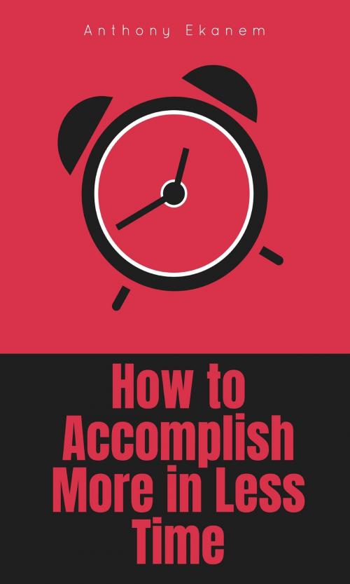 Cover of the book How to Accomplish More in Less Time by Anthony Ekanem, Anthony Ekanem