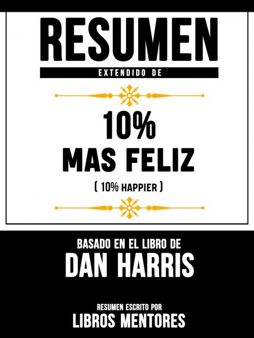 Cover of the book Resumen Extendido De 10% Mas Feliz (10% Happier) – Basado En El Libro De Dan Harris by Libros Mentores, Libros Mentores, Libros Mentores