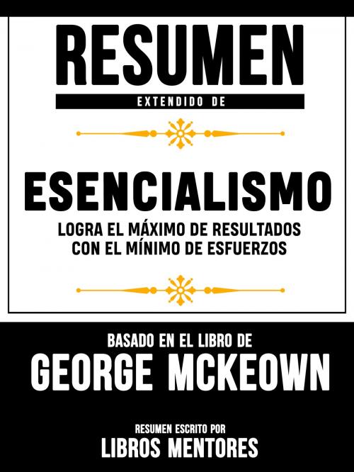 Cover of the book Resumen Extendido De Esencialismo: Logra El Máximo De Resultados Con El Mínimo De Esfuerzos – Basado En El Libro De Greg McKeown by Libros Mentores, Libros Mentores, Libros Mentores