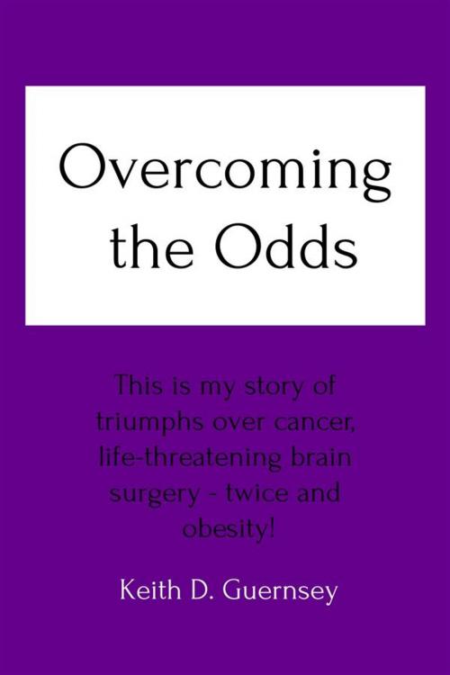 Cover of the book Overcoming the Odds: This is my story of triumphs over cancer, life-threatening brain surgery twice and obesity! by Keith D. Guernsey, Keith Guernsey