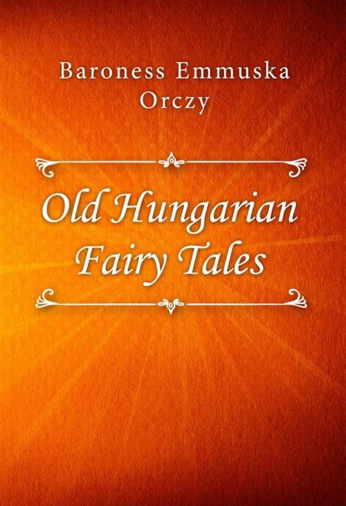 Cover of the book Old Hungarian Fairy Tales by Baroness Emmuska Orczy, Classica Libris