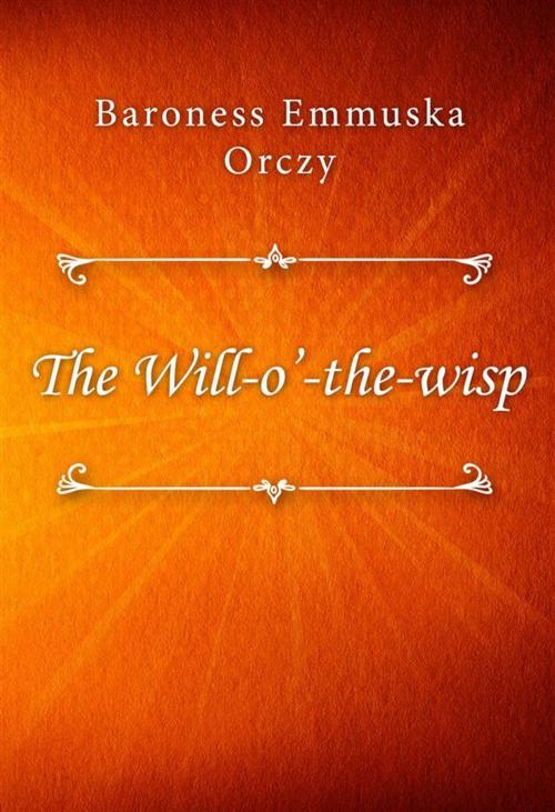 Cover of the book The Will-o’-the-wisp by Baroness Emmuska Orczy, Classica Libris
