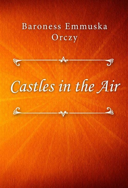 Cover of the book Castles in the Air by Baroness Emmuska Orczy, Classica Libris