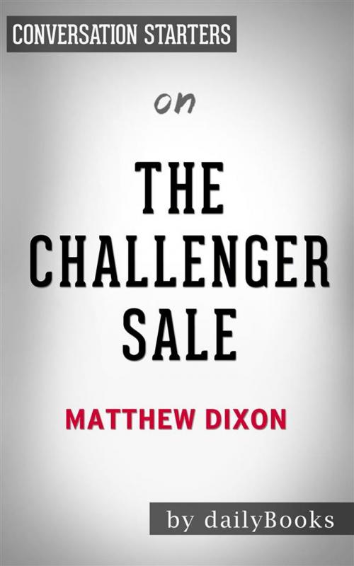 Cover of the book The Challenger Sale: Taking Control of the Customer Conversation by Matthew Dixon | Conversation Starters by dailyBooks, Daily Books