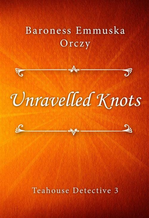 Cover of the book Unravelled Knots by Baroness Emmuska Orczy, Classica Libris