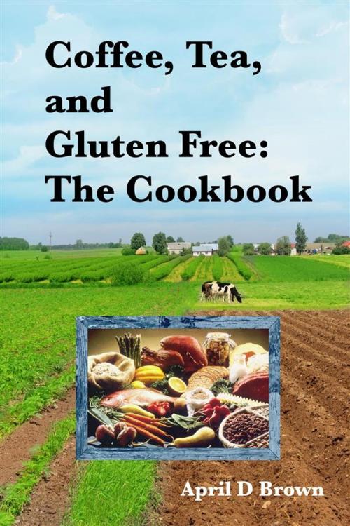 Cover of the book Coffee, Tea, and Gluten Free: The Cookbook by April D Brown, April D Brown