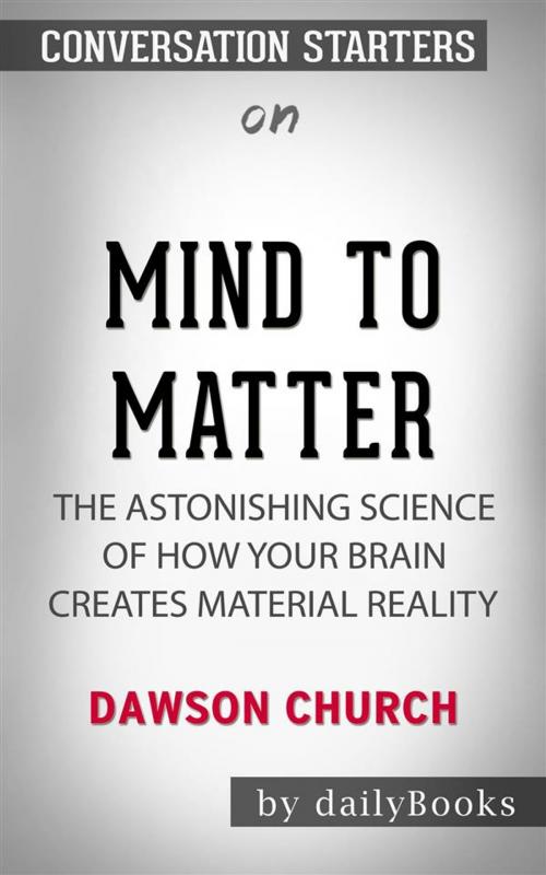 Cover of the book Mind to Matter: The Astonishing Science of How Your Brain Creates Material Reality by Dawson Church  | Conversation Starters by dailyBooks, Daily Books