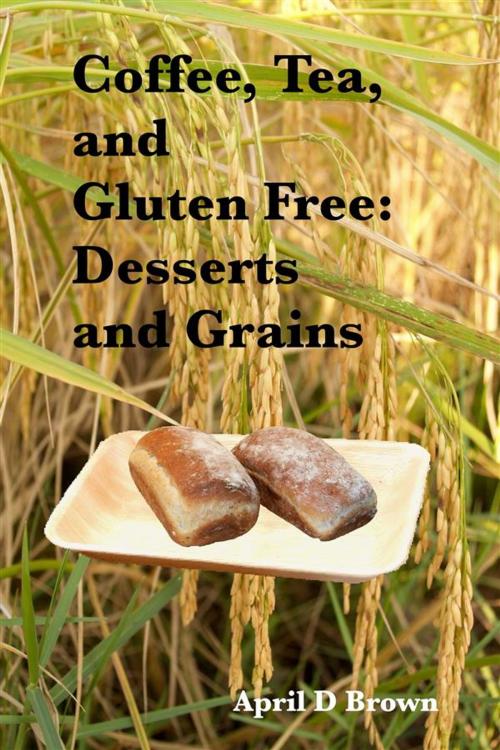 Cover of the book Coffee, Tea, and Gluten Free: Desserts and Grains by April D Brown, April D Brown