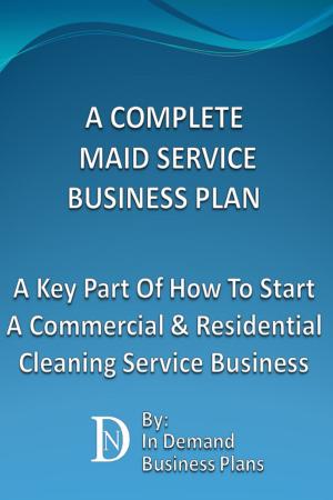 Cover of the book A Complete Maid Service Business Plan: A Key Part Of How To Start A Commercial & Residential Cleaning Service Business by In Demand Business Plans