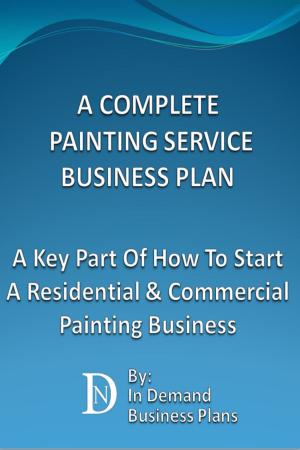 Cover of the book A Complete Painting Service Business Plan: A Key Part Of How To Start A Residential & Commercial Painting Service Business by In Demand Business Plans