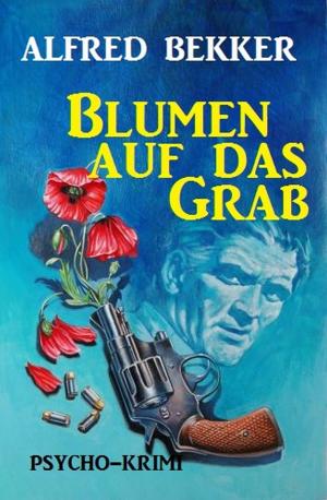 Cover of the book Blumen auf das Grab: Psycho-Krimi by Alfred Bekker, A. F. Morland, Alfred Wallon, Pete Hackett