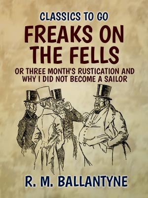 Cover of the book Freaks on the Fells or Three Month's Rustication and Why I Did Not Become A Sailor by John Kendrick Bangs
