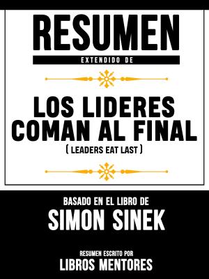 Cover of the book Resumen Extendido De Los Lideres Comen Al Final (Leaders Eat Last) - Basado En El Libro De Simon Sinek by Libros Mentores