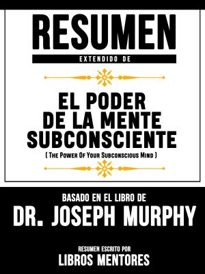 Cover of the book Resumen Extendido De El Poder De La Mente Subconsciente (The Power Of Your Subconscious Mind) - Basado En El Libro Del Dr. Joseph Murphy by Libros Mentores
