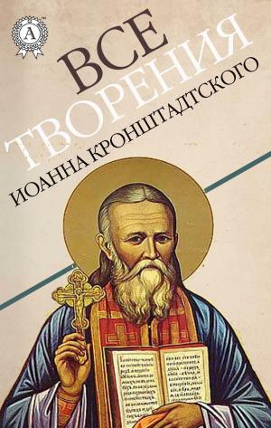 Cover of the book Все творения Иоанна Кронштадтского by Илья Ильф, Евгений Петров