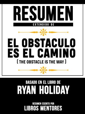 Cover of the book Resumen Extendido De El Obstáculo Es El Camino (The Obstacle Is The Way) - Basado En El Libro De Ryan Holiday by Libros Mentores
