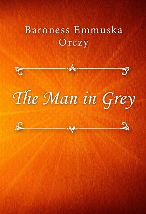 Cover of the book The Man in Grey by Baroness Emmuska Orczy