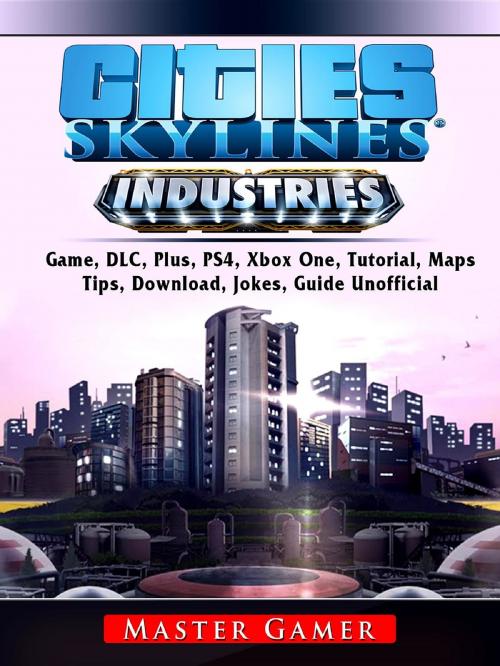 Cover of the book Cities Skylines Industries Game, DLC, Plus, PS4, Xbox One, Tutorial, Maps, Tips, Download, Jokes, Guide Unofficial by Master Gamer, GAMER GUIDES LLC