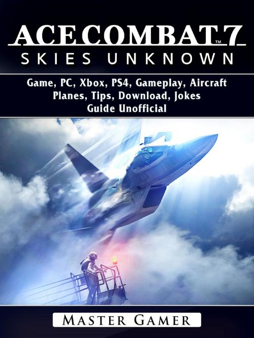 Cover of the book Ace Combat 7 Skies Unknown Game, PC, Xbox, PS4, Gameplay, Aircraft, Planes, Tips, Download, Jokes, Guide Unofficial by Master Gamer, GAMER GUIDES LLC
