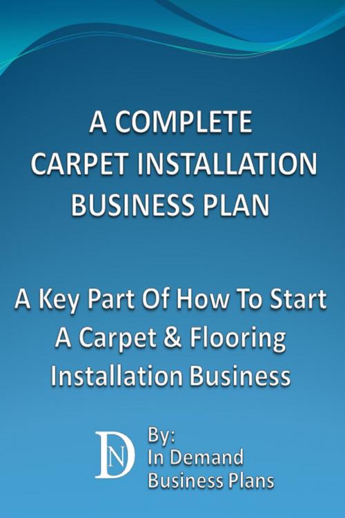Cover of the book A Complete Carpet Installation Business Plan: A Key Part Of How To Start A Carpet & Flooring Installation Business by In Demand Business Plans, In Demand Business Plans